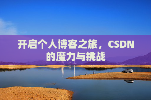 开启个人博客之旅,CSDN的魔力与挑战 开启个人博客之旅,CSDN的魔力与挑战
